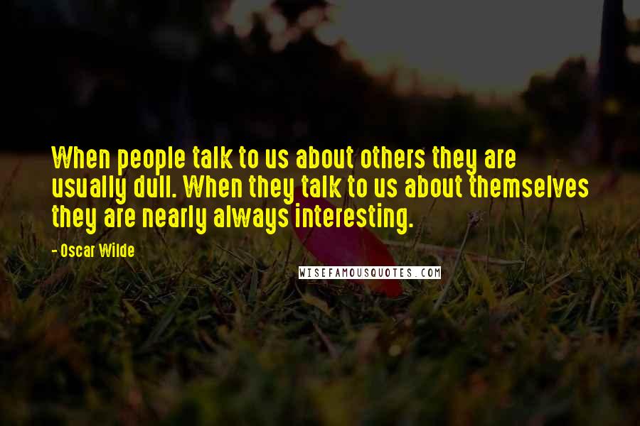 Oscar Wilde Quotes: When people talk to us about others they are usually dull. When they talk to us about themselves they are nearly always interesting.