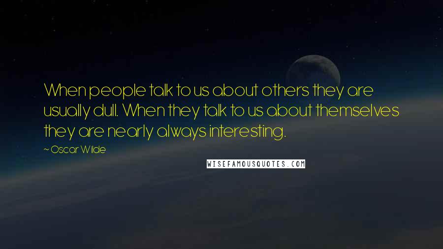 Oscar Wilde Quotes: When people talk to us about others they are usually dull. When they talk to us about themselves they are nearly always interesting.