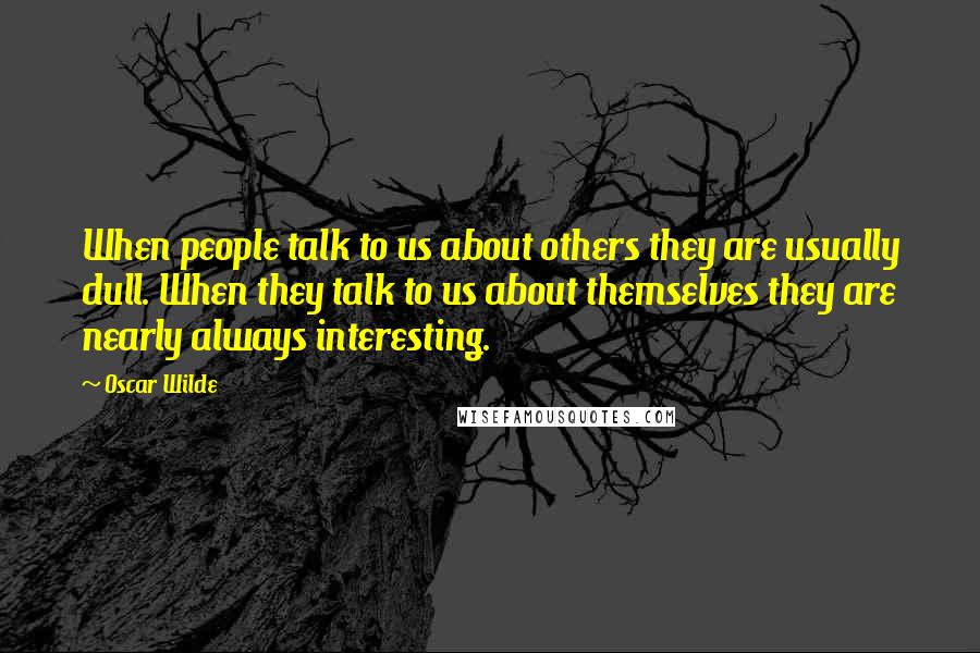 Oscar Wilde Quotes: When people talk to us about others they are usually dull. When they talk to us about themselves they are nearly always interesting.
