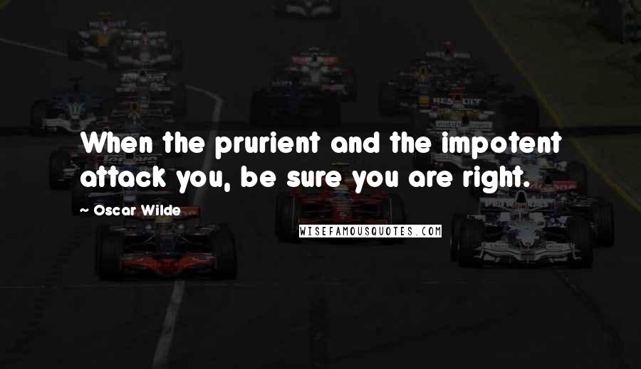 Oscar Wilde Quotes: When the prurient and the impotent attack you, be sure you are right.