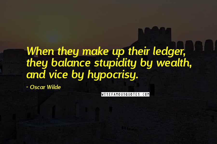 Oscar Wilde Quotes: When they make up their ledger, they balance stupidity by wealth, and vice by hypocrisy.