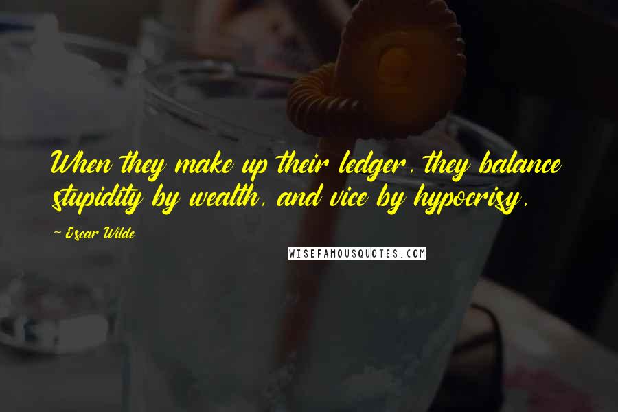 Oscar Wilde Quotes: When they make up their ledger, they balance stupidity by wealth, and vice by hypocrisy.