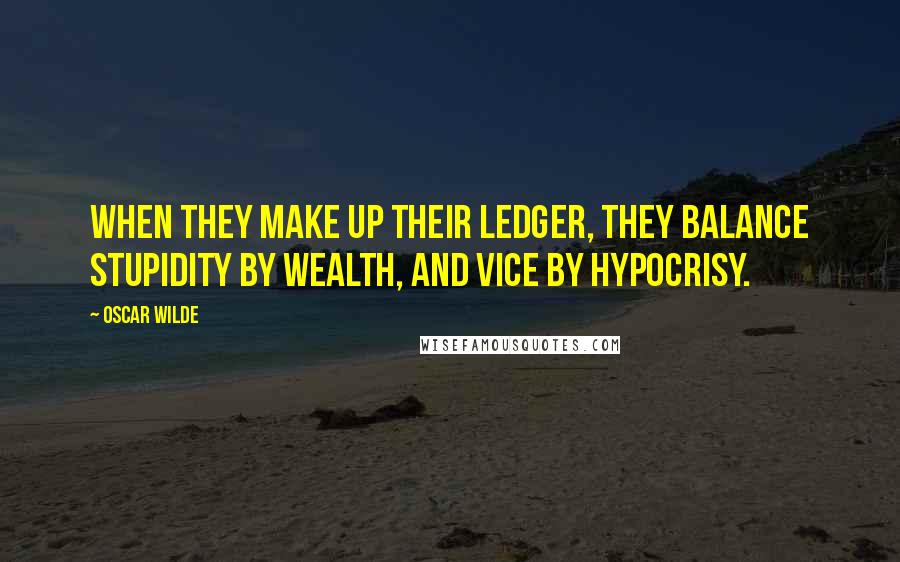 Oscar Wilde Quotes: When they make up their ledger, they balance stupidity by wealth, and vice by hypocrisy.