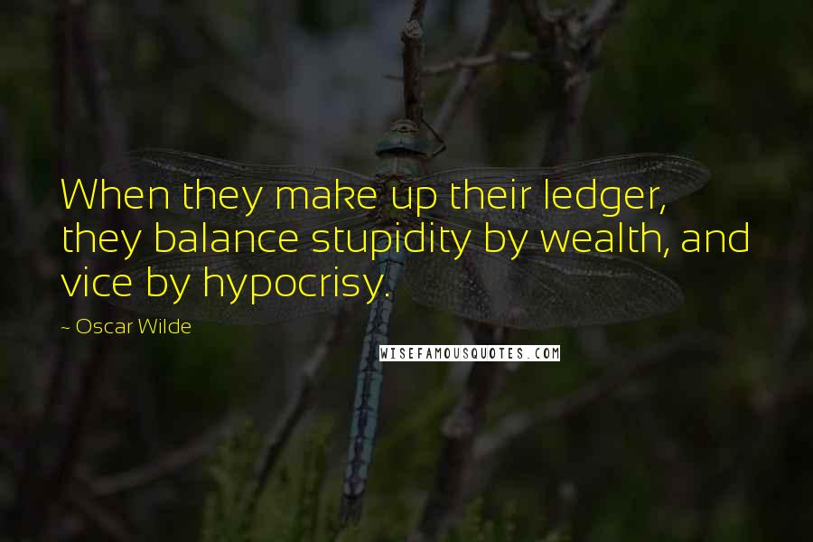 Oscar Wilde Quotes: When they make up their ledger, they balance stupidity by wealth, and vice by hypocrisy.