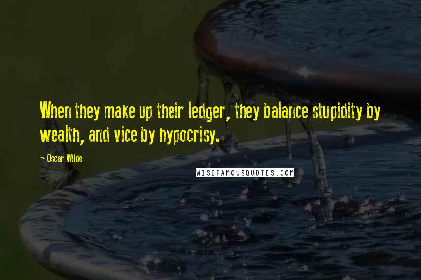 Oscar Wilde Quotes: When they make up their ledger, they balance stupidity by wealth, and vice by hypocrisy.