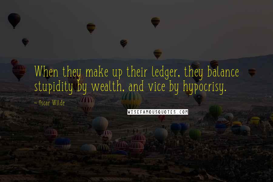 Oscar Wilde Quotes: When they make up their ledger, they balance stupidity by wealth, and vice by hypocrisy.