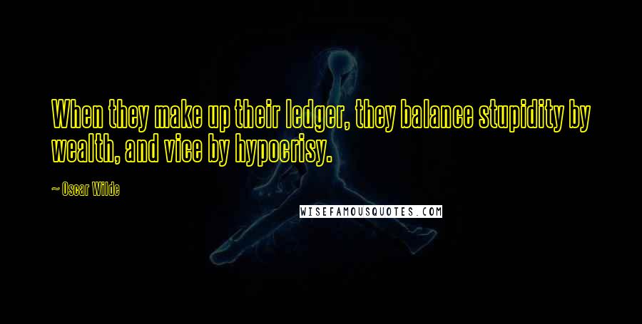 Oscar Wilde Quotes: When they make up their ledger, they balance stupidity by wealth, and vice by hypocrisy.