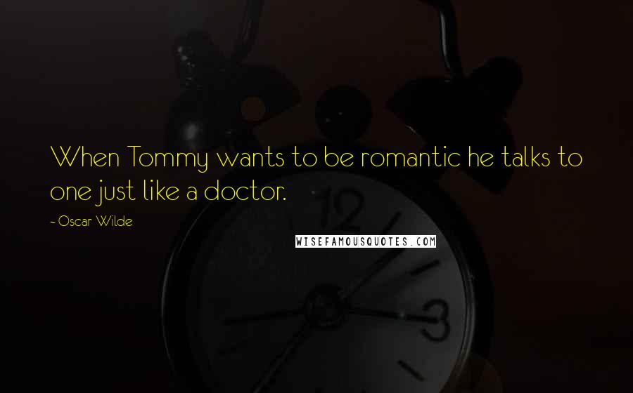 Oscar Wilde Quotes: When Tommy wants to be romantic he talks to one just like a doctor.