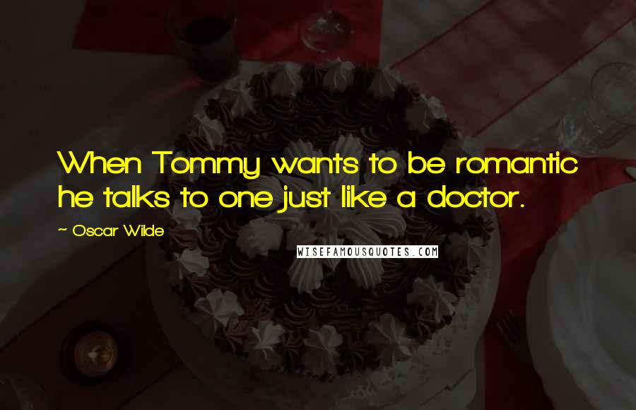 Oscar Wilde Quotes: When Tommy wants to be romantic he talks to one just like a doctor.