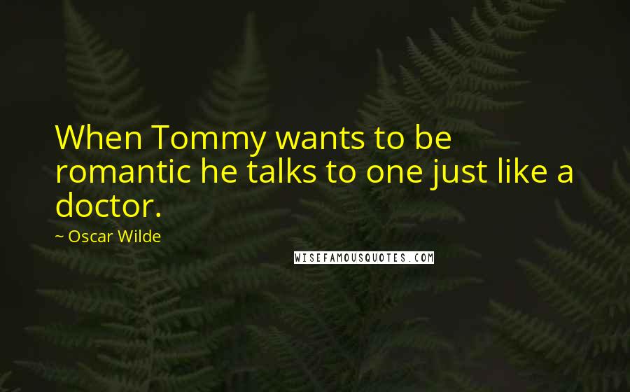 Oscar Wilde Quotes: When Tommy wants to be romantic he talks to one just like a doctor.