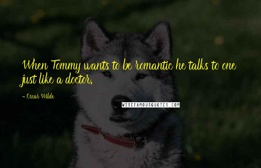 Oscar Wilde Quotes: When Tommy wants to be romantic he talks to one just like a doctor.