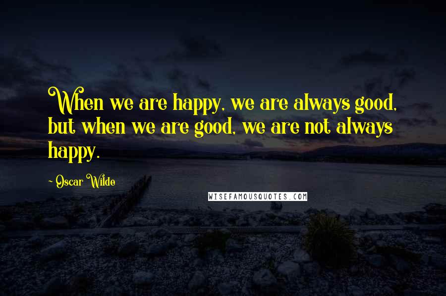 Oscar Wilde Quotes: When we are happy, we are always good, but when we are good, we are not always happy.