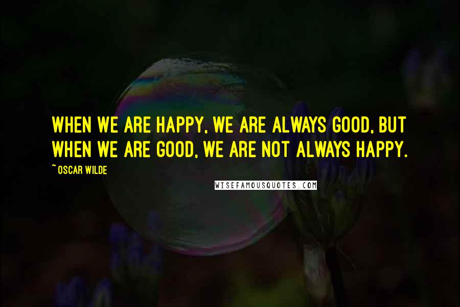 Oscar Wilde Quotes: When we are happy, we are always good, but when we are good, we are not always happy.