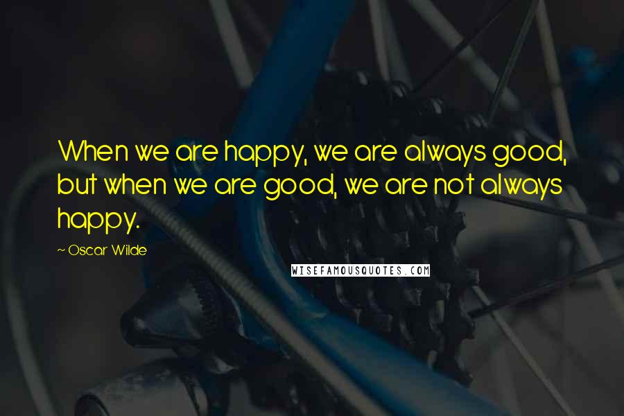 Oscar Wilde Quotes: When we are happy, we are always good, but when we are good, we are not always happy.