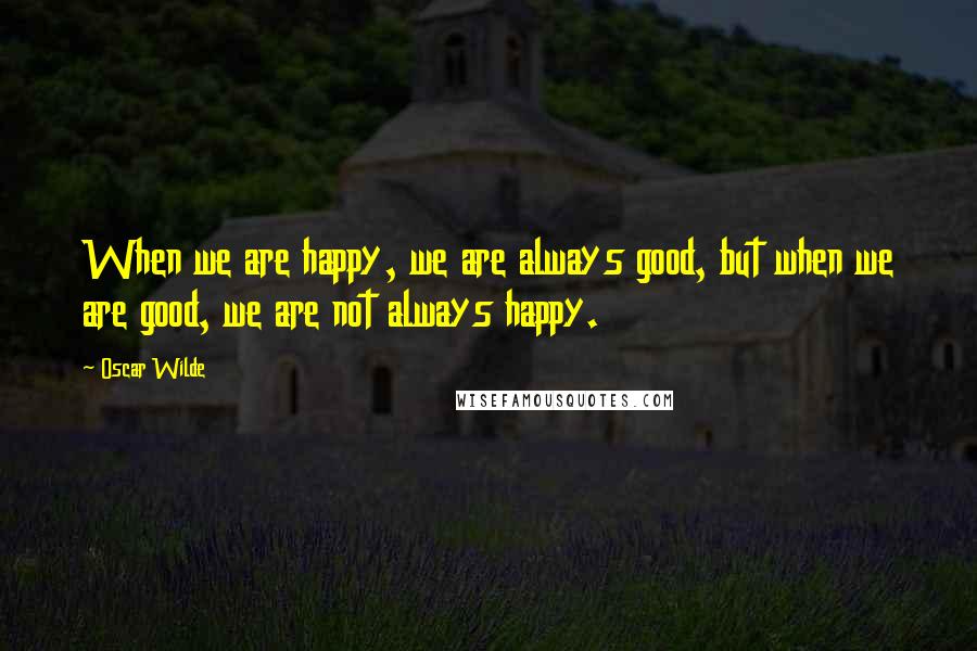 Oscar Wilde Quotes: When we are happy, we are always good, but when we are good, we are not always happy.