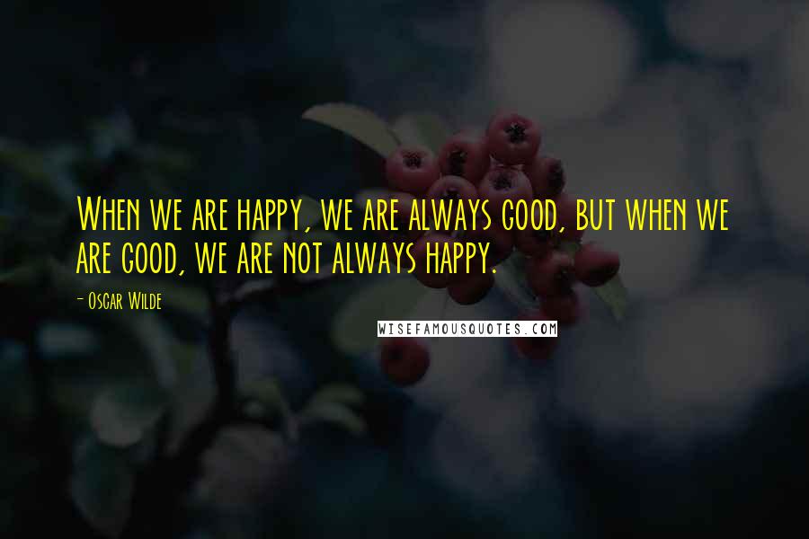 Oscar Wilde Quotes: When we are happy, we are always good, but when we are good, we are not always happy.