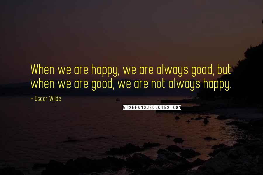 Oscar Wilde Quotes: When we are happy, we are always good, but when we are good, we are not always happy.