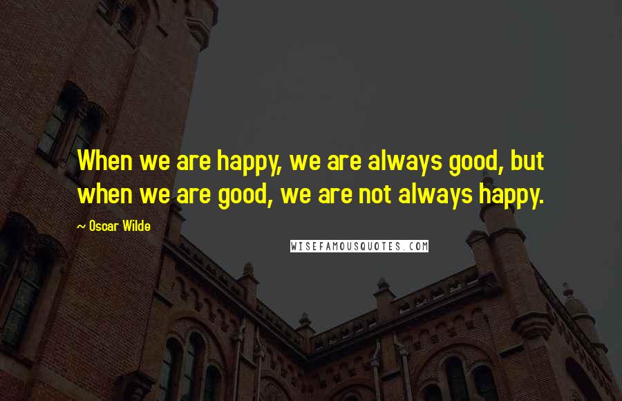 Oscar Wilde Quotes: When we are happy, we are always good, but when we are good, we are not always happy.