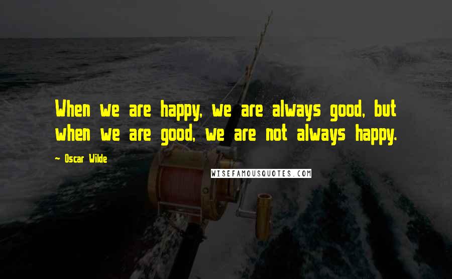 Oscar Wilde Quotes: When we are happy, we are always good, but when we are good, we are not always happy.