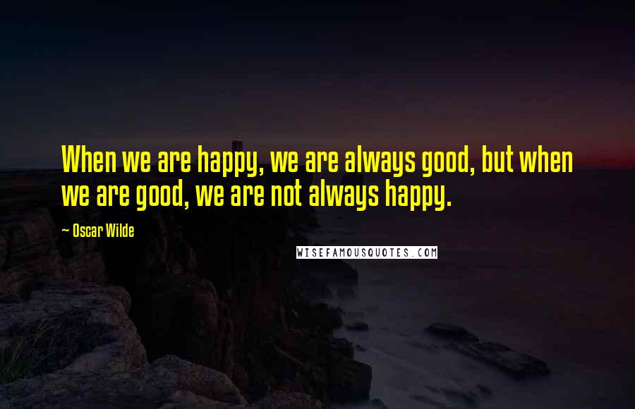 Oscar Wilde Quotes: When we are happy, we are always good, but when we are good, we are not always happy.