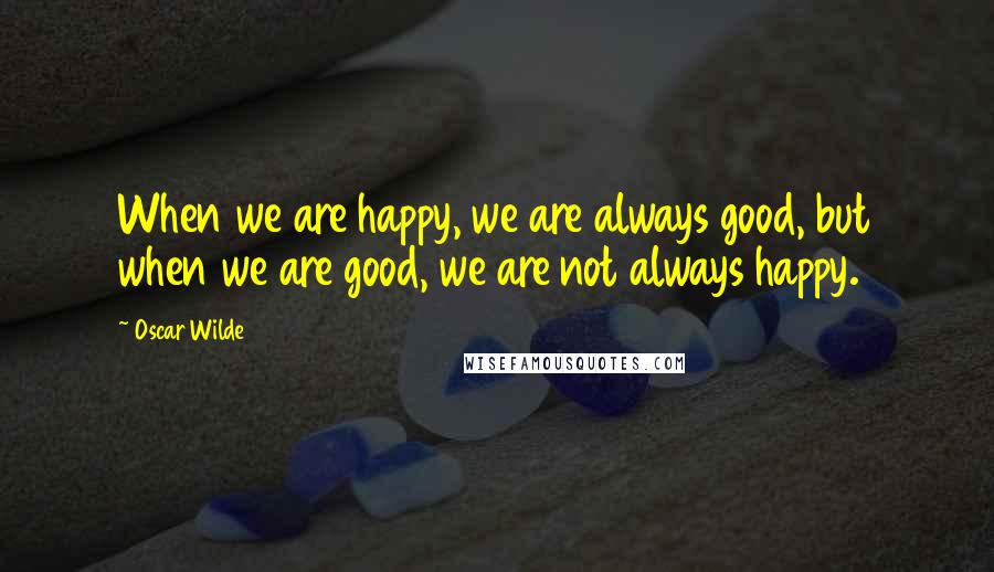 Oscar Wilde Quotes: When we are happy, we are always good, but when we are good, we are not always happy.