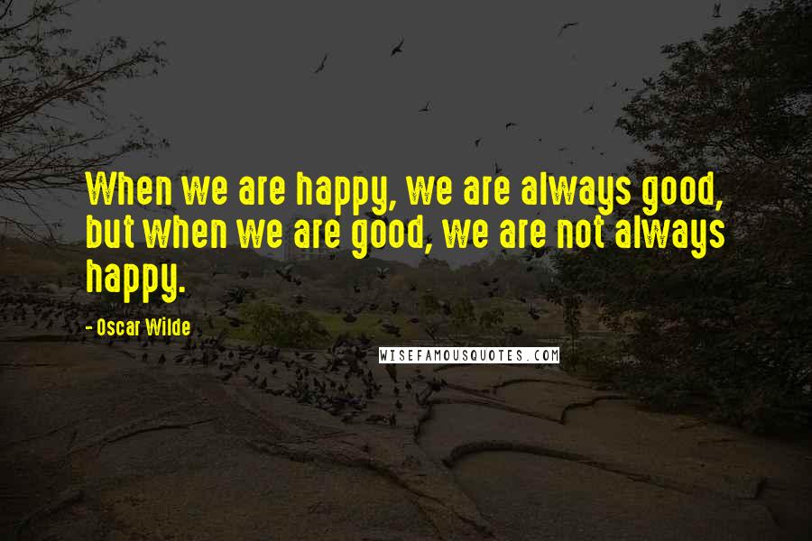 Oscar Wilde Quotes: When we are happy, we are always good, but when we are good, we are not always happy.