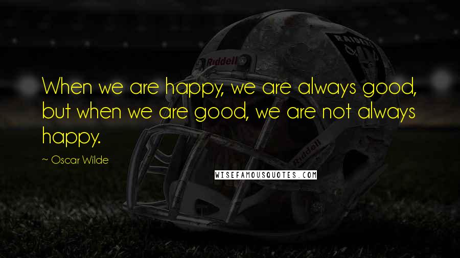 Oscar Wilde Quotes: When we are happy, we are always good, but when we are good, we are not always happy.