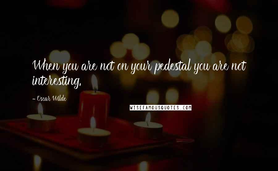 Oscar Wilde Quotes: When you are not on your pedestal you are not interesting.