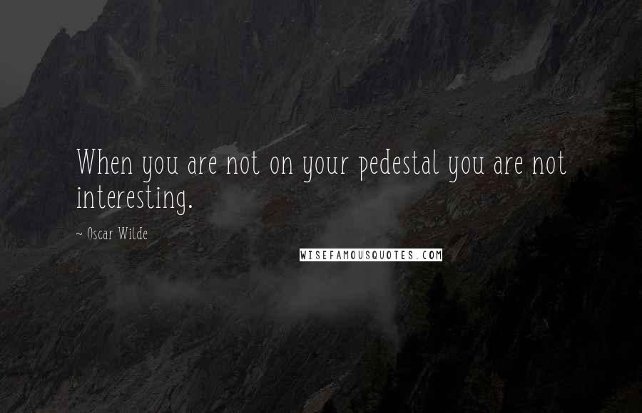 Oscar Wilde Quotes: When you are not on your pedestal you are not interesting.