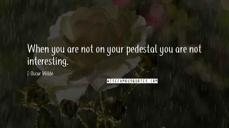 Oscar Wilde Quotes: When you are not on your pedestal you are not interesting.