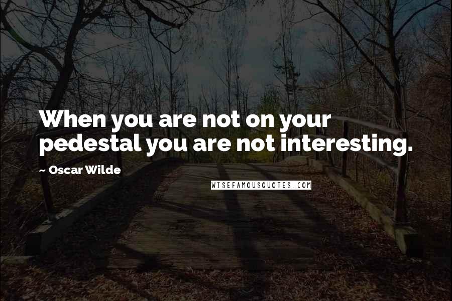 Oscar Wilde Quotes: When you are not on your pedestal you are not interesting.