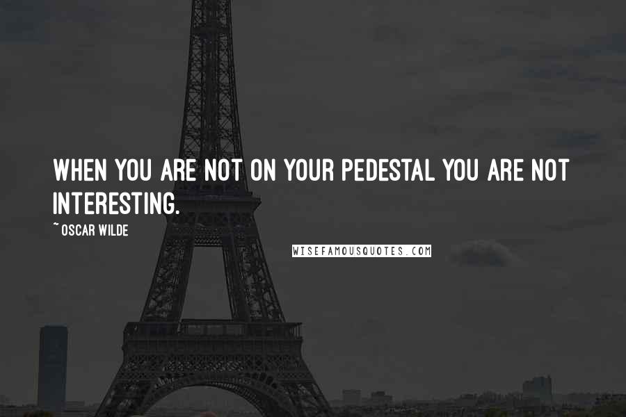 Oscar Wilde Quotes: When you are not on your pedestal you are not interesting.