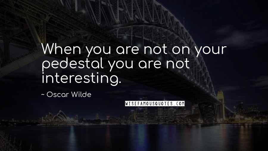 Oscar Wilde Quotes: When you are not on your pedestal you are not interesting.