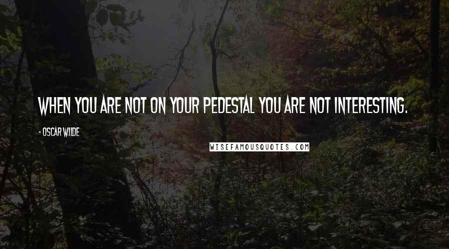 Oscar Wilde Quotes: When you are not on your pedestal you are not interesting.