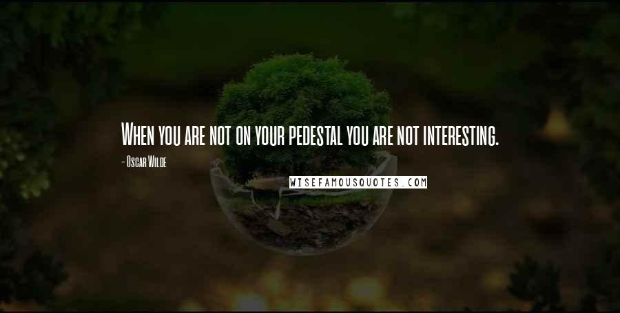 Oscar Wilde Quotes: When you are not on your pedestal you are not interesting.