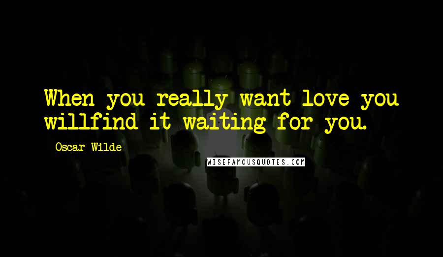 Oscar Wilde Quotes: When you really want love you willfind it waiting for you.