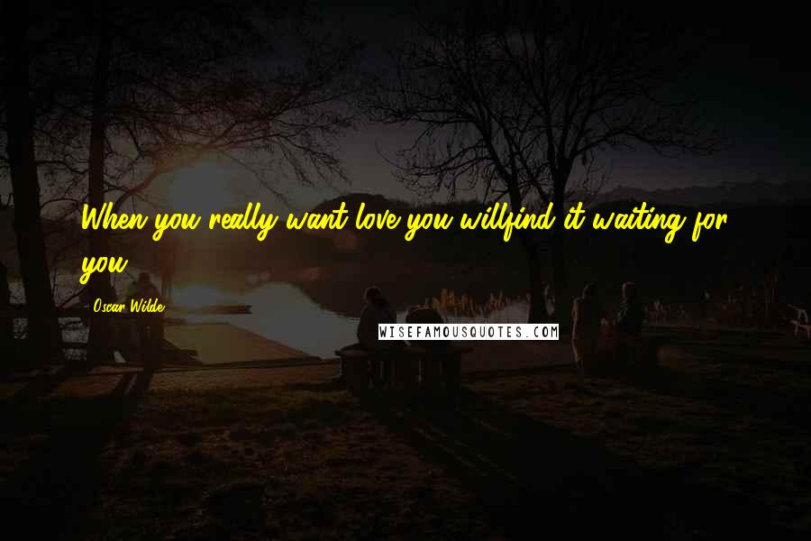 Oscar Wilde Quotes: When you really want love you willfind it waiting for you.