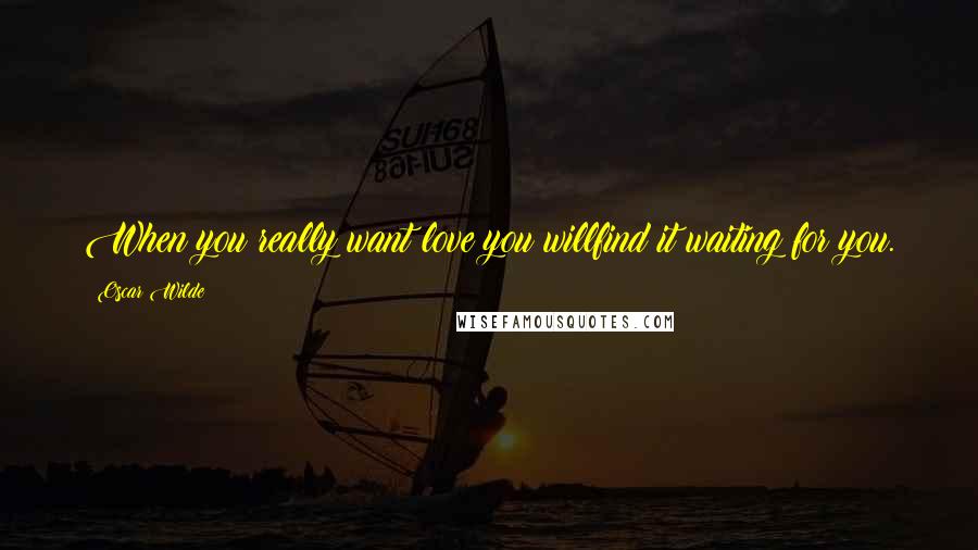 Oscar Wilde Quotes: When you really want love you willfind it waiting for you.