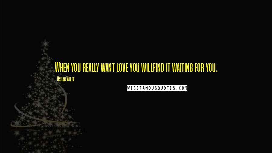 Oscar Wilde Quotes: When you really want love you willfind it waiting for you.