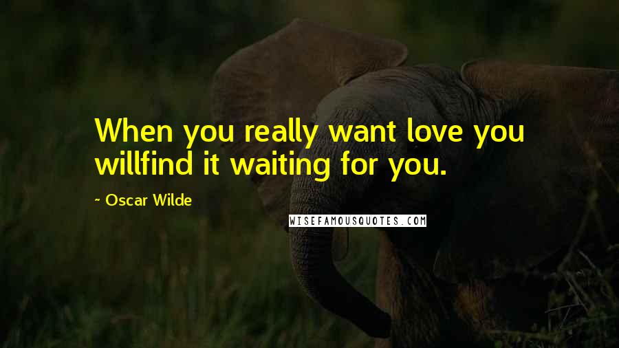 Oscar Wilde Quotes: When you really want love you willfind it waiting for you.