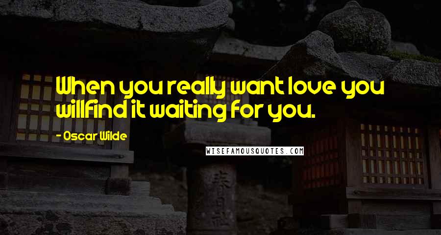 Oscar Wilde Quotes: When you really want love you willfind it waiting for you.