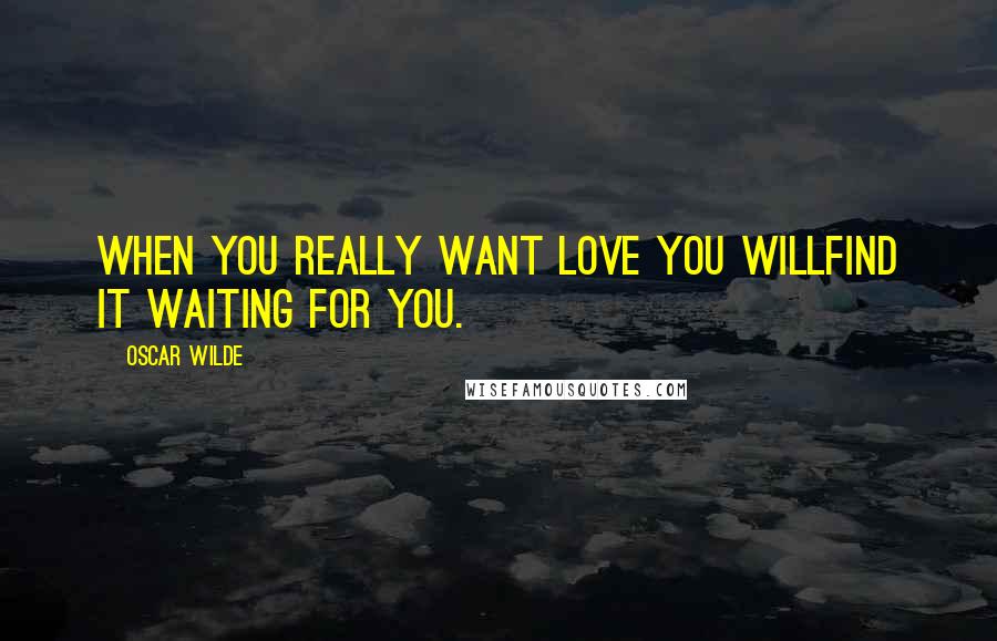 Oscar Wilde Quotes: When you really want love you willfind it waiting for you.