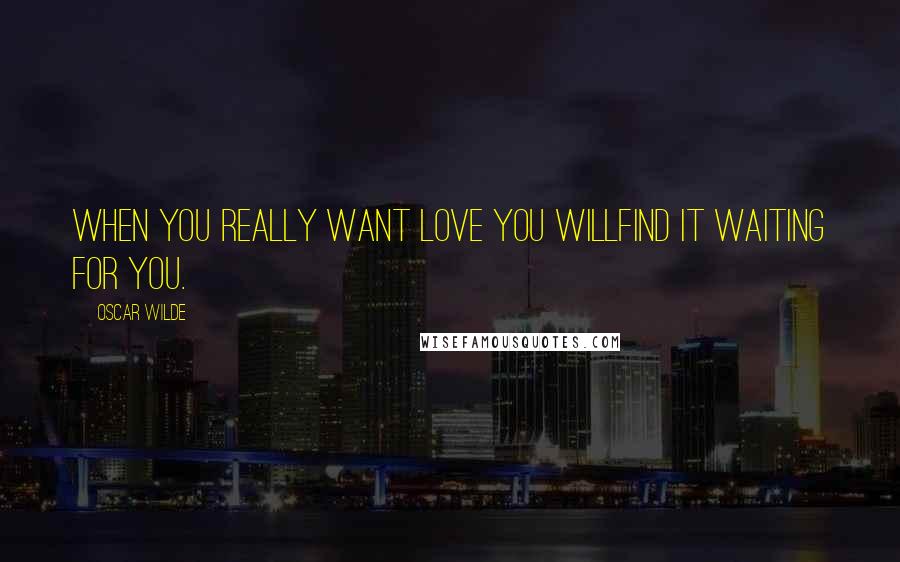 Oscar Wilde Quotes: When you really want love you willfind it waiting for you.