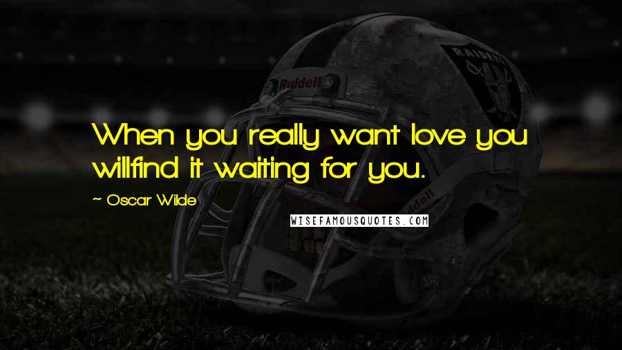 Oscar Wilde Quotes: When you really want love you willfind it waiting for you.