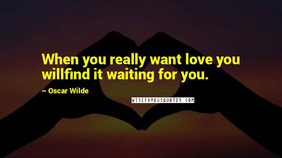 Oscar Wilde Quotes: When you really want love you willfind it waiting for you.