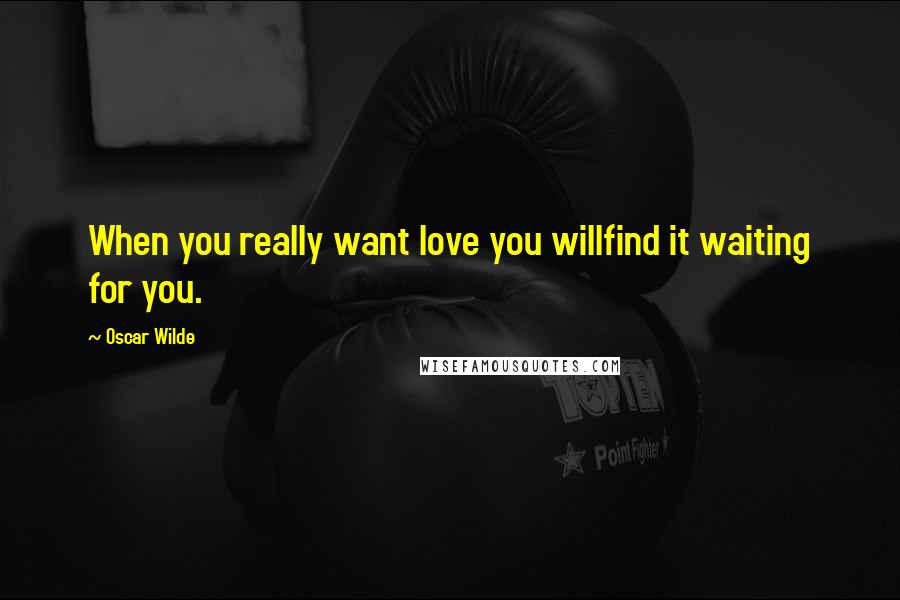 Oscar Wilde Quotes: When you really want love you willfind it waiting for you.