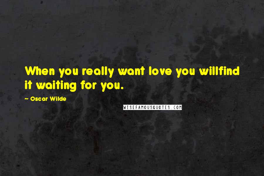 Oscar Wilde Quotes: When you really want love you willfind it waiting for you.