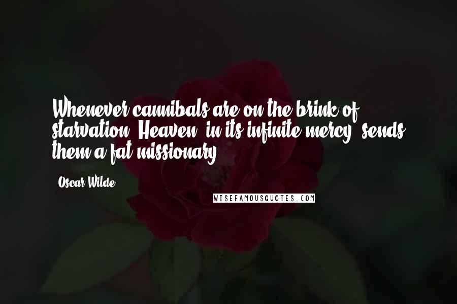 Oscar Wilde Quotes: Whenever cannibals are on the brink of starvation, Heaven, in its infinite mercy, sends them a fat missionary.