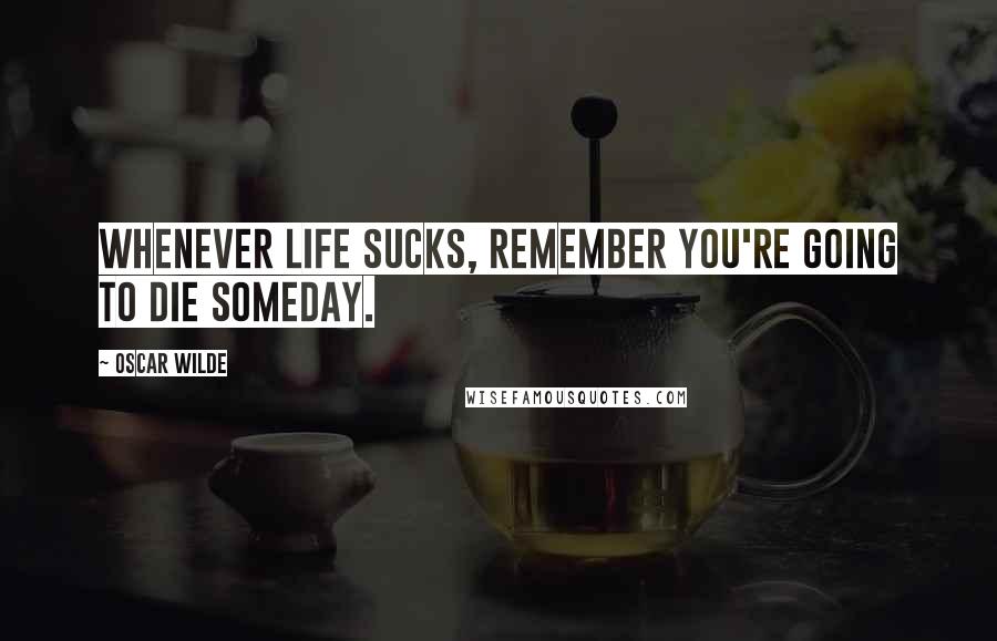 Oscar Wilde Quotes: Whenever life sucks, remember you're going to die someday.