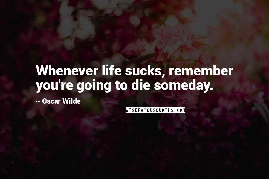 Oscar Wilde Quotes: Whenever life sucks, remember you're going to die someday.